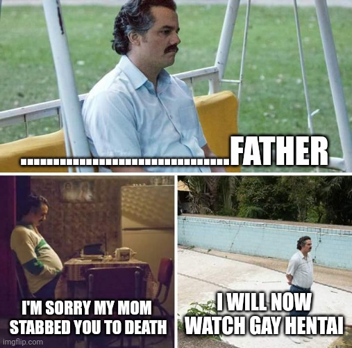 Sad Pablo Escobar | ................................FATHER; I'M SORRY MY MOM  STABBED YOU TO DEATH; I WILL NOW WATCH GAY HENTAI | image tagged in memes,sad pablo escobar | made w/ Imgflip meme maker