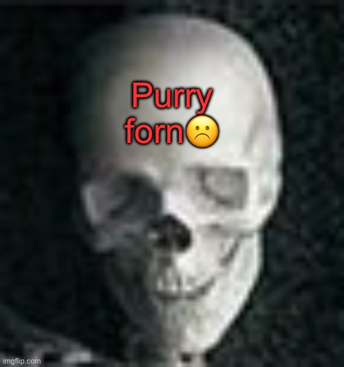 . | Purry forn☹️ | image tagged in skull | made w/ Imgflip meme maker