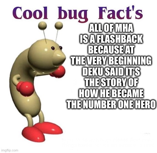 Cool Bug Facts | ALL OF MHA IS A FLASHBACK BECAUSE AT THE VERY BEGINNING DEKU SAID IT’S THE STORY OF HOW HE BECAME THE NUMBER ONE HERO | image tagged in cool bug facts | made w/ Imgflip meme maker