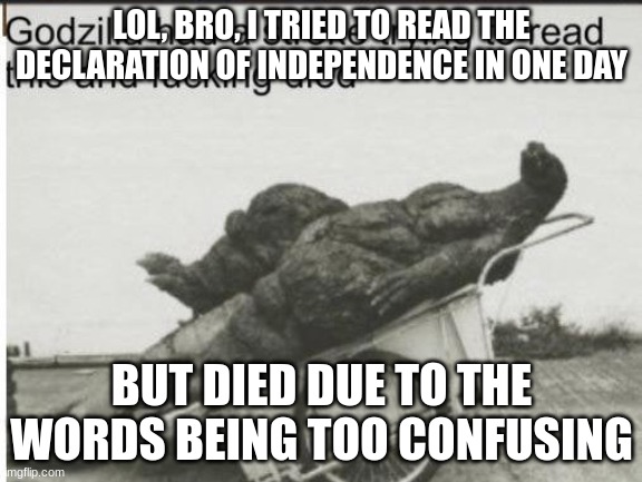 Godzilla minus 1 life | LOL, BRO, I TRIED TO READ THE DECLARATION OF INDEPENDENCE IN ONE DAY; BUT DIED DUE TO THE WORDS BEING TOO CONFUSING | image tagged in godzilla | made w/ Imgflip meme maker