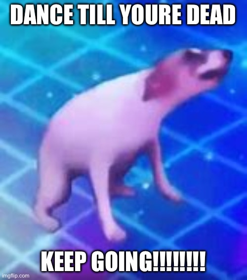 Dance till your dead | DANCE TILL YOURE DEAD KEEP GOING!!!!!!!! | image tagged in dance till your dead | made w/ Imgflip meme maker