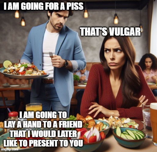 Would you like to meet my friend ? | I AM GOING FOR A PISS; THAT'S VULGAR; I AM GOING TO LAY A HAND TO A FRIEND THAT I WOULD LATER LIKE TO PRESENT TO YOU | image tagged in couple at restaurant | made w/ Imgflip meme maker