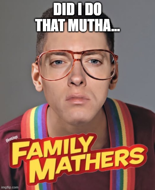 Eminurkel | DID I DO THAT MUTHA... | image tagged in music,eminem | made w/ Imgflip meme maker