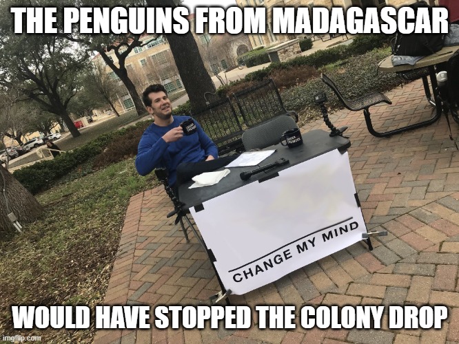 Debate me | THE PENGUINS FROM MADAGASCAR; WOULD HAVE STOPPED THE COLONY DROP | image tagged in debate me | made w/ Imgflip meme maker