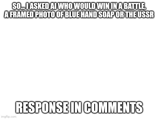 Why... I don't know | SO... I ASKED AI WHO WOULD WIN IN A BATTLE, A FRAMED PHOTO OF BLUE HAND SOAP OR THE USSR; RESPONSE IN COMMENTS | image tagged in ai,vs,ussr | made w/ Imgflip meme maker