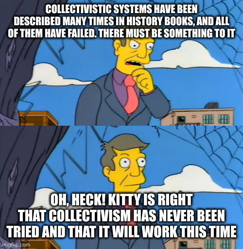 Simpsons Principle | COLLECTIVISTIC SYSTEMS HAVE BEEN DESCRIBED MANY TIMES IN HISTORY BOOKS, AND ALL OF THEM HAVE FAILED. THERE MUST BE SOMETHING TO IT OH, HECK! | image tagged in simpsons principle | made w/ Imgflip meme maker