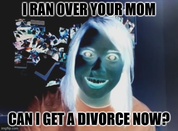 Utterly Displeasured Girlfriend | I RAN OVER YOUR MOM; CAN I GET A DIVORCE NOW? | image tagged in memes,overly attached girlfriend | made w/ Imgflip meme maker