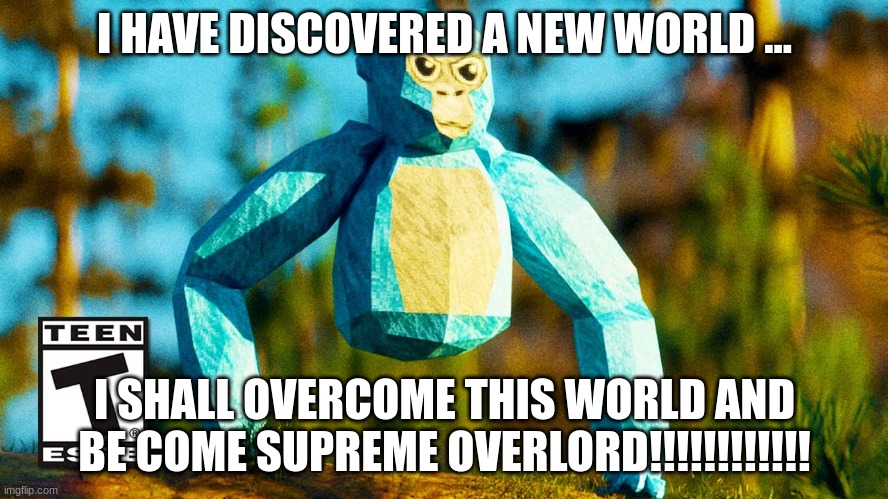 HD gorilla tag | I HAVE DISCOVERED A NEW WORLD ... I SHALL OVERCOME THIS WORLD AND BE COME SUPREME OVERLORD!!!!!!!!!!!! | image tagged in hd gorilla tag | made w/ Imgflip meme maker