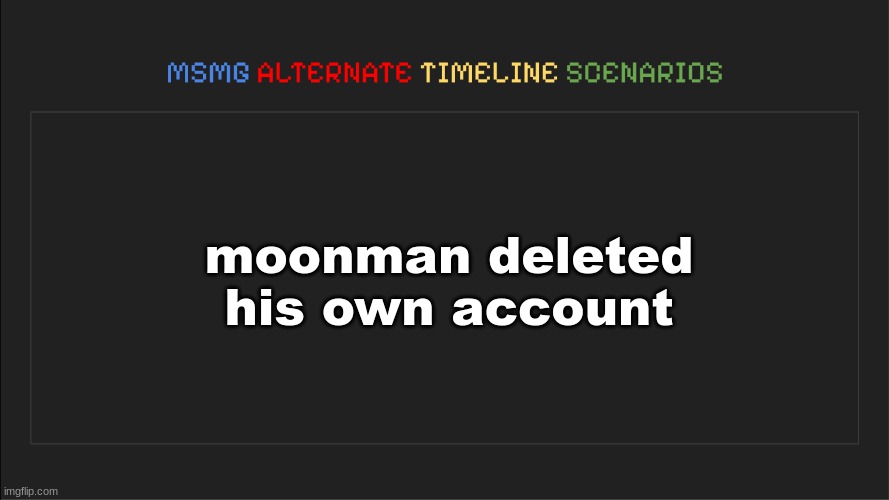 MSMG: Alternate Timeline Scenarios | moonman deleted his own account | image tagged in msmg alternate timeline scenarios | made w/ Imgflip meme maker