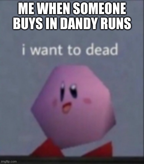 I want to dead/I want to die | ME WHEN SOMEONE BUYS IN DANDY RUNS | image tagged in i want to dead/i want to die | made w/ Imgflip meme maker