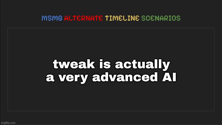 MSMG: Alternate Timeline Scenarios | tweak is actually a very advanced AI | image tagged in msmg alternate timeline scenarios | made w/ Imgflip meme maker