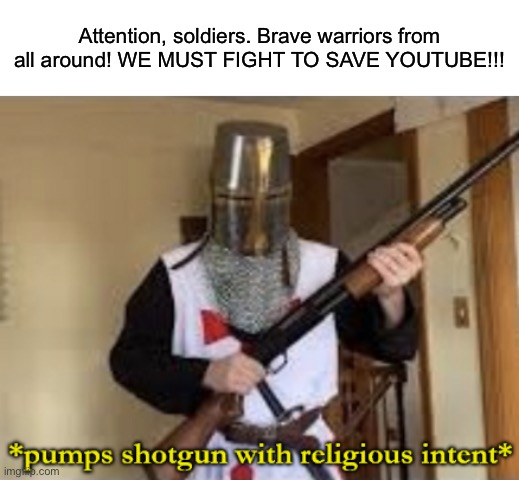 Attention, soldiers. Brave warriors from all around! WE MUST FIGHT TO SAVE YOUTUBE!!! | image tagged in loads shotgun with religious intent | made w/ Imgflip meme maker