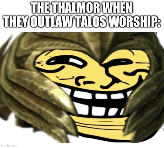 The Thalmor when they outlaw Talos worship: | THE THALMOR WHEN THEY OUTLAW TALOS WORSHIP: | image tagged in skyrim | made w/ Imgflip meme maker
