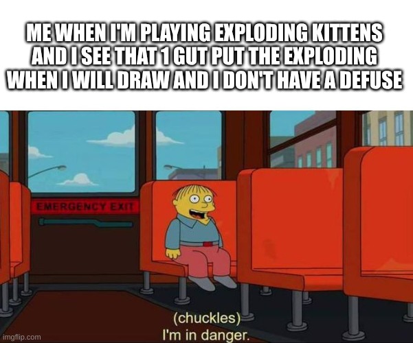 uh-oh | ME WHEN I'M PLAYING EXPLODING KITTENS AND I SEE THAT 1 GUT PUT THE EXPLODING WHEN I WILL DRAW AND I DON'T HAVE A DEFUSE | image tagged in i'm in danger blank place above | made w/ Imgflip meme maker