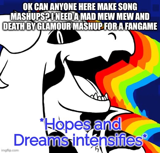 I couldn’t remember who did that. If you can do it, you will be credited in the fangame and you get two pages of upvotes | OK CAN ANYONE HERE MAKE SONG MASHUPS? I NEED A MAD MEW MEW AND DEATH BY GLAMOUR MASHUP FOR A FANGAME | image tagged in hopes and dreams intesifies | made w/ Imgflip meme maker