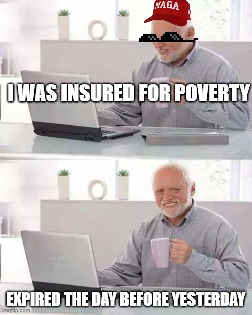 Hide the Pain Harold | I WAS INSURED FOR POVERTY; EXPIRED THE DAY BEFORE YESTERDAY | image tagged in memes,hide the pain harold | made w/ Imgflip meme maker