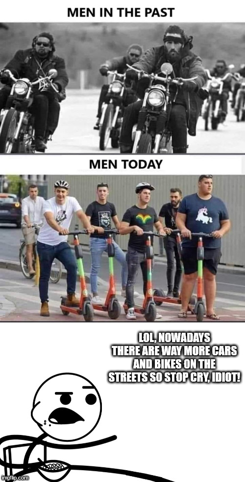 funny and true | LOL, NOWADAYS THERE ARE WAY MORE CARS AND BIKES ON THE STREETS SO STOP CRY, IDIOT! | image tagged in men,riding,memes,cars,bikes | made w/ Imgflip meme maker