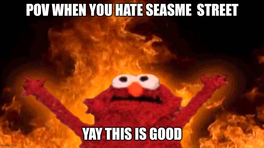 elmo fire | POV WHEN YOU HATE SEASME  STREET; YAY THIS IS GOOD | image tagged in elmo fire | made w/ Imgflip meme maker