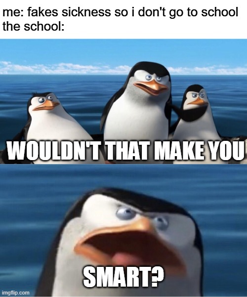 do yall sometimes do this? | me: fakes sickness so i don't go to school
the school:; WOULDN'T THAT MAKE YOU; SMART? | image tagged in wouldn't that make you | made w/ Imgflip meme maker