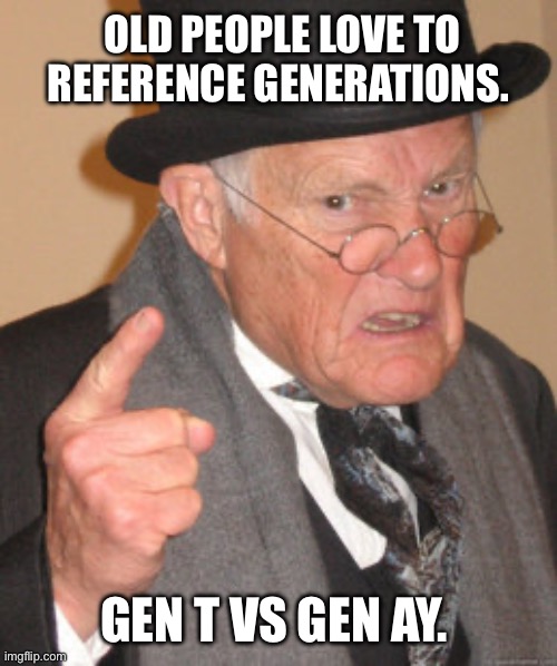 Generation referances for old people. | OLD PEOPLE LOVE TO REFERENCE GENERATIONS. GEN T VS GEN AY. | image tagged in memes,back in my day | made w/ Imgflip meme maker