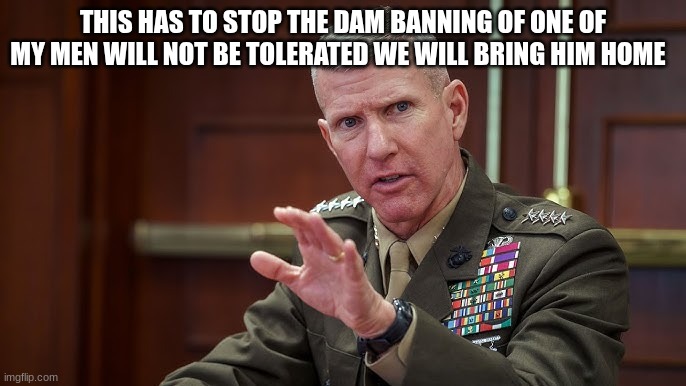 us army commander | THIS HAS TO STOP THE DAM BANNING OF ONE OF MY MEN WILL NOT BE TOLERATED WE WILL BRING HIM HOME | image tagged in us army commander | made w/ Imgflip meme maker