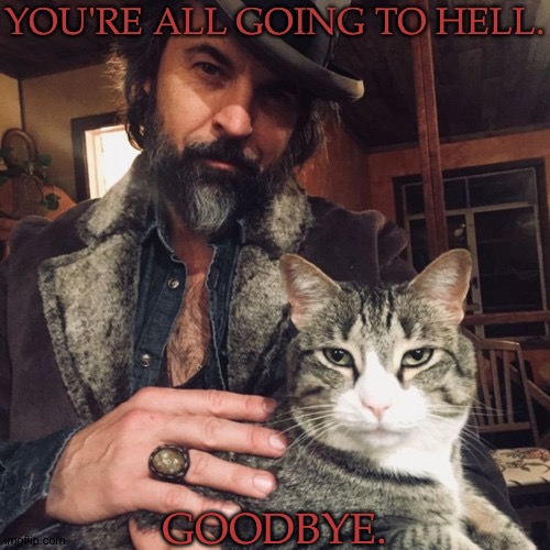 Y'all Are Probably Too Young Or Too Stupid To Get A Vine Reference But IDGAF | YOU'RE ALL GOING TO HELL. GOODBYE. | image tagged in theres a new sheriff in town,youre all going to hell,goodbye,whether this is real or not,depends on my mood,toxic mfs | made w/ Imgflip meme maker