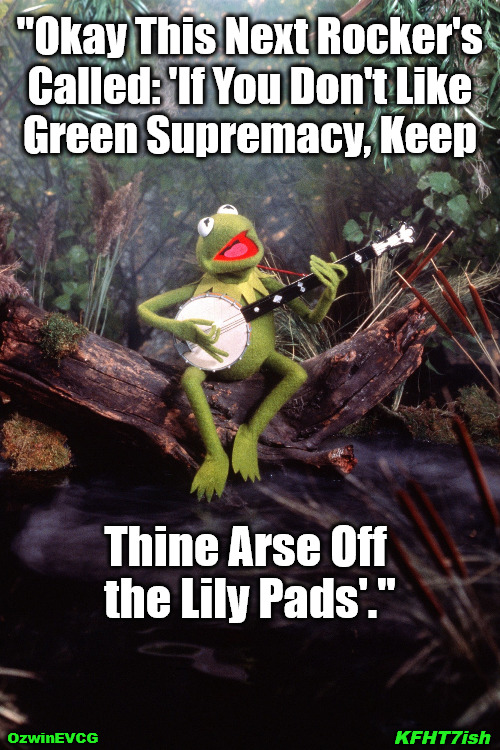 KFHT7ish | "Okay This Next Rocker's 

Called: 'If You Don't Like 

Green Supremacy, Keep; Thine Arse Off 

the Lily Pads'."; KFHT7ish; OzwinEVCG | image tagged in kermit sings a song,ye olde englishman,political humor,social commentary,green supremacy,radicalized at the pond | made w/ Imgflip meme maker