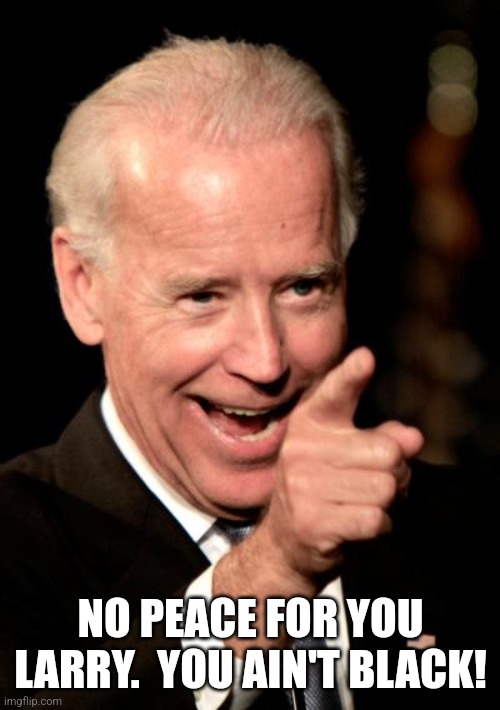 Smilin Biden Meme | NO PEACE FOR YOU LARRY.  YOU AIN'T BLACK! | image tagged in memes,smilin biden | made w/ Imgflip meme maker