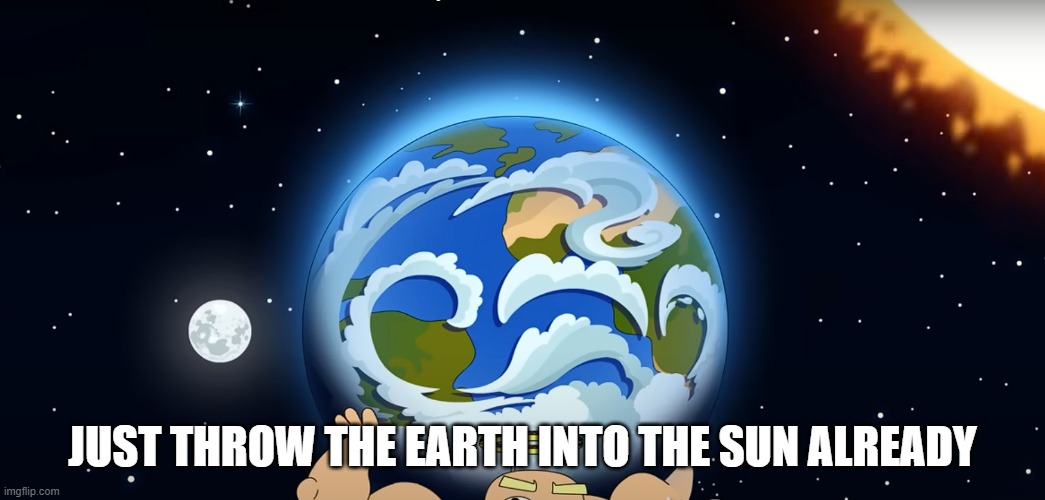 just throw the earth into the sun already | JUST THROW THE EARTH INTO THE SUN ALREADY | image tagged in just throw the earth into the sun already | made w/ Imgflip meme maker