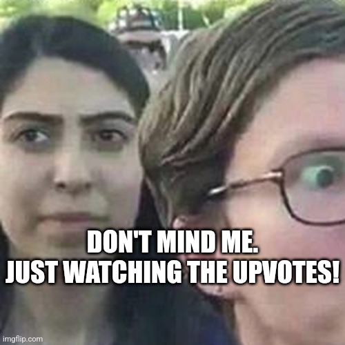 DON'T MIND ME.
JUST WATCHING THE UPVOTES! | made w/ Imgflip meme maker