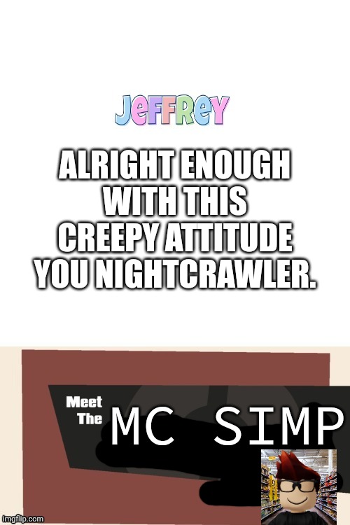 Abused the nightcrawler's template. | ALRIGHT ENOUGH WITH THIS CREEPY ATTITUDE YOU NIGHTCRAWLER. MC SIMP | image tagged in jeffrey,memes,mc,incident | made w/ Imgflip meme maker