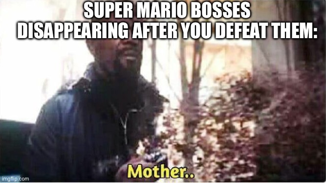 Clever title | SUPER MARIO BOSSES DISAPPEARING AFTER YOU DEFEAT THEM: | image tagged in nick fury mother,funny memes,super mario,lol,lol so funny | made w/ Imgflip meme maker