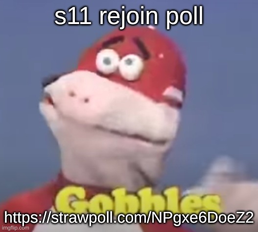 gobbles | s11 rejoin poll; https://strawpoll.com/NPgxe6DoeZ2 | image tagged in gobbles | made w/ Imgflip meme maker