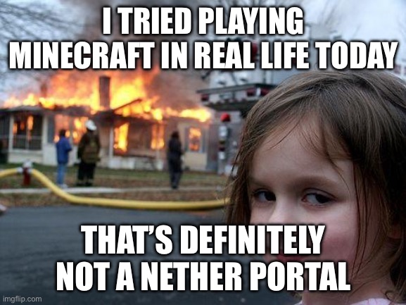 Disaster Girl | I TRIED PLAYING MINECRAFT IN REAL LIFE TODAY; THAT’S DEFINITELY NOT A NETHER PORTAL | image tagged in memes,disaster girl | made w/ Imgflip meme maker