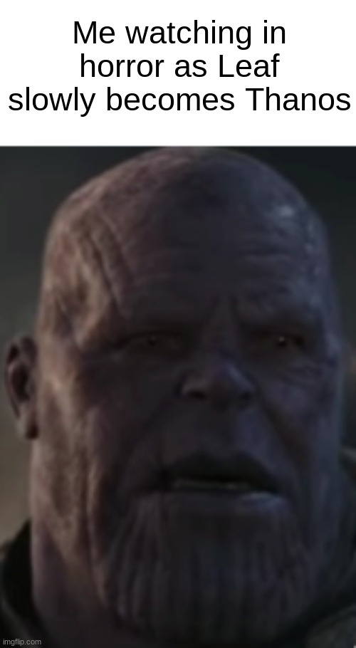 We must save them. | Me watching in horror as Leaf slowly becomes Thanos | image tagged in white,thanos,communism | made w/ Imgflip meme maker