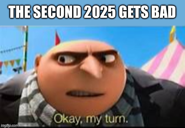 Gru ok my turn | THE SECOND 2025 GETS BAD | image tagged in gru ok my turn | made w/ Imgflip meme maker