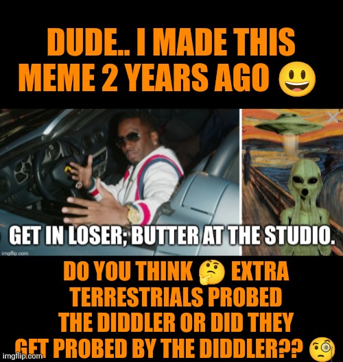 Funny | DUDE.. I MADE THIS MEME 2 YEARS AGO 😃; DO YOU THINK 🤔 EXTRA TERRESTRIALS PROBED THE DIDDLER OR DID THEY GET PROBED BY THE DIDDLER?? 🧐 | image tagged in funny,dude,wtf,politics,diddy,extraterrestrial | made w/ Imgflip meme maker