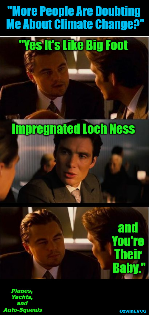 Planes, Yachts, and Auto-Squeals | "More People Are Doubting 

Me About Climate Change?"; "Yes It's Like Big Foot; Impregnated Loch Ness; and 

You're 

Their 

Baby."; Planes, 

Yachts, 

and 

Auto-Squeals; OzwinEVCG | image tagged in memes,inception,celebrities suck,climate change,double standards,clown world | made w/ Imgflip meme maker