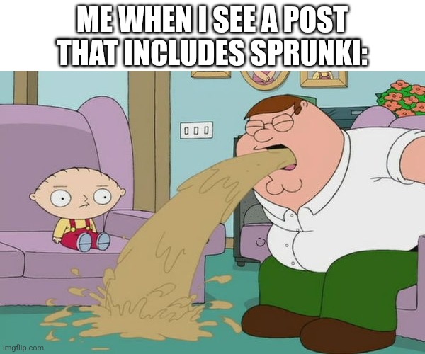 Peter Griffin vomit | ME WHEN I SEE A POST THAT INCLUDES SPRUNKI: | image tagged in peter griffin vomit | made w/ Imgflip meme maker