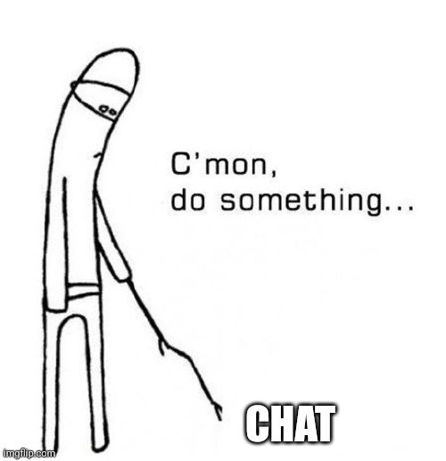 cmon do something | CHAT | image tagged in cmon do something,dead,chat | made w/ Imgflip meme maker