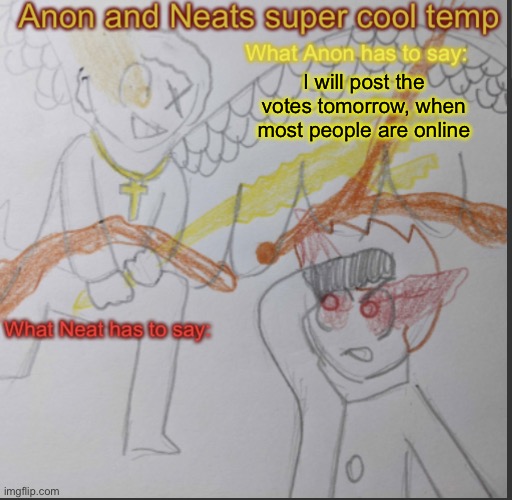 So you gotta wait a bit- | I will post the votes tomorrow, when most people are online | image tagged in anon and neats super cool shared temp | made w/ Imgflip meme maker