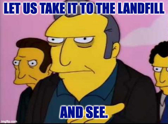 Fat Tony | LET US TAKE IT TO THE LANDFILL AND SEE. | image tagged in fat tony | made w/ Imgflip meme maker