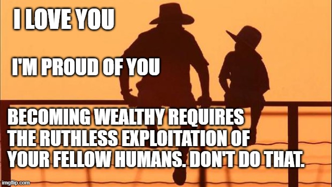 3 things every father should say to their children | I LOVE YOU; I'M PROUD OF YOU; BECOMING WEALTHY REQUIRES THE RUTHLESS EXPLOITATION OF YOUR FELLOW HUMANS. DON'T DO THAT. | image tagged in cowboy father and son | made w/ Imgflip meme maker