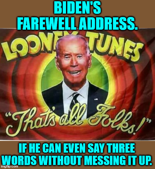 even he can't mess up 3 words...  right? | BIDEN'S FAREWELL ADDRESS. IF HE CAN EVEN SAY THREE WORDS WITHOUT MESSING IT UP. | image tagged in biden,farewell,speech | made w/ Imgflip meme maker