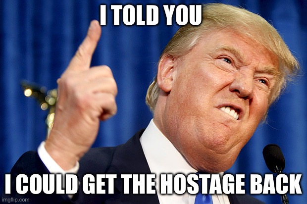 Donald Trump | I TOLD YOU; I COULD GET THE HOSTAGE BACK | image tagged in donald trump,israel,palestine,politics,political meme | made w/ Imgflip meme maker