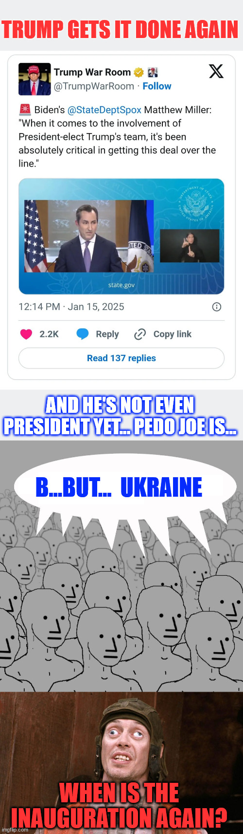 Trump gets Gaza ceasefire and hostage release settled...  libs deflect to Ukraine | TRUMP GETS IT DONE AGAIN; AND HE'S NOT EVEN PRESIDENT YET... PEDO JOE IS... B...BUT...  UKRAINE; WHEN IS THE INAUGURATION AGAIN? | image tagged in npc,tds showing | made w/ Imgflip meme maker