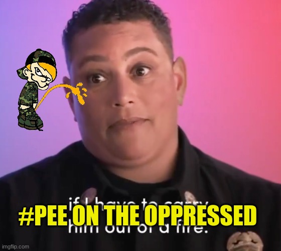 Pee on the opressed | #PEE ON THE OPPRESSED | image tagged in memes,woke,fire fart,first rule of the fight club,pee | made w/ Imgflip meme maker