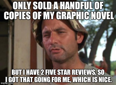 So I Got That Goin For Me Which Is Nice Meme | ONLY SOLD A HANDFUL OF COPIES OF MY GRAPHIC NOVEL BUT I HAVE 2 FIVE STAR REVIEWS, SO I GOT THAT GOING FOR ME, WHICH IS NICE. | image tagged in memes,so i got that goin for me which is nice,AdviceAnimals | made w/ Imgflip meme maker