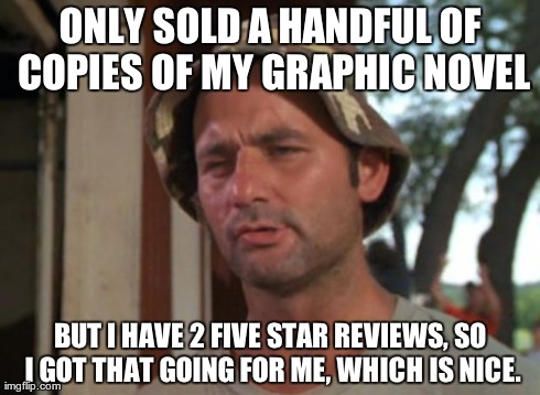 So I Got That Goin For Me Which Is Nice | ONLY SOLD A HANDFUL OF COPIES OF MY GRAPHIC NOVEL BUT I HAVE 2 FIVE STAR REVIEWS, SO I GOT THAT GOING FOR ME, WHICH IS NICE. | image tagged in memes,so i got that goin for me which is nice,AdviceAnimals | made w/ Imgflip meme maker