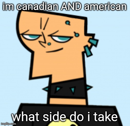 duncan | im canadian AND american; what side do i take | image tagged in duncan | made w/ Imgflip meme maker